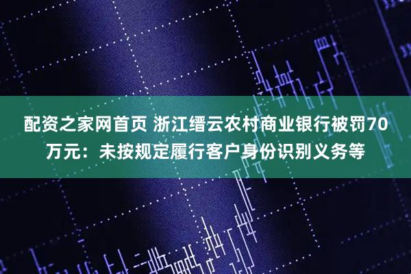 配資之家網首頁 浙江縉云農村商業銀行被罰70萬元：未按規定履行客戶身份識別義務等